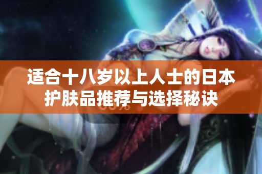 适合十八岁以上人士的日本护肤品推荐与选择秘诀