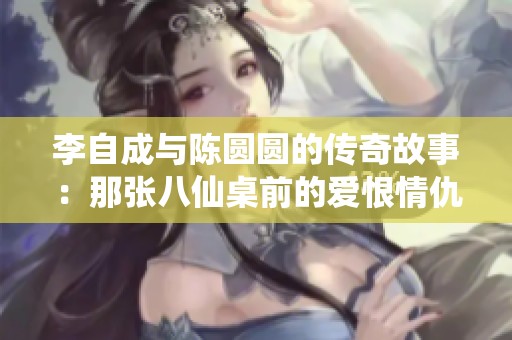 李自成与陈圆圆的传奇故事：那张八仙桌前的爱恨情仇