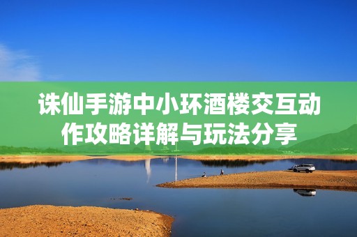 诛仙手游中小环酒楼交互动作攻略详解与玩法分享