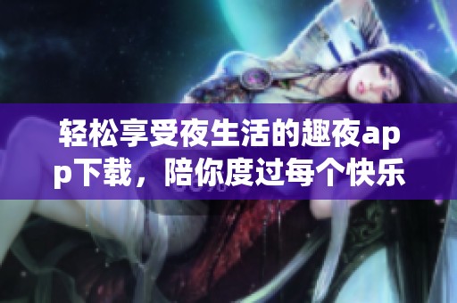 轻松享受夜生活的趣夜app下载，陪你度过每个快乐时光