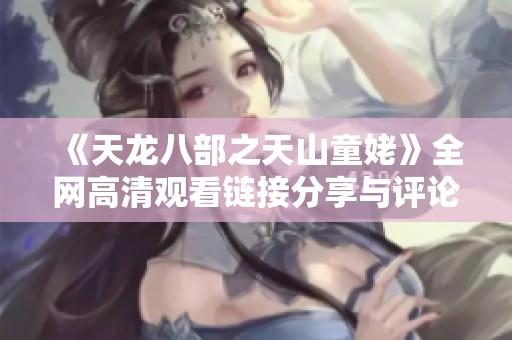《天龙八部之天山童姥》全网高清观看链接分享与评论分析
