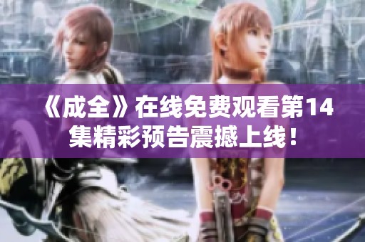 《成全》在线免费观看第14集精彩预告震撼上线！
