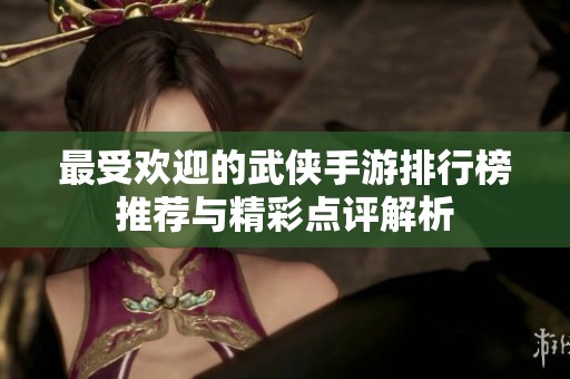 最受欢迎的武侠手游排行榜推荐与精彩点评解析