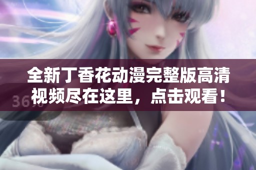 全新丁香花动漫完整版高清视频尽在这里，点击观看！