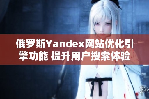 俄罗斯Yandex网站优化引擎功能 提升用户搜索体验
