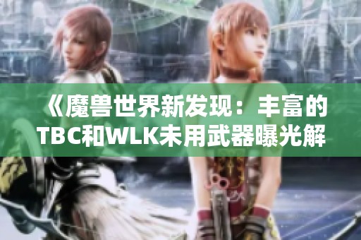 《魔兽世界新发现：丰富的TBC和WLK未用武器曝光解析》
