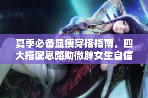 夏季必备显瘦穿搭指南，四大搭配思路助微胖女生自信出行