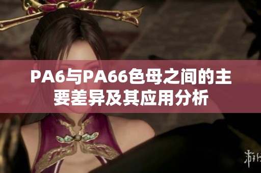 PA6与PA66色母之间的主要差异及其应用分析