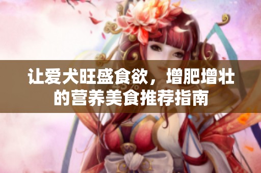 让爱犬旺盛食欲，增肥增壮的营养美食推荐指南