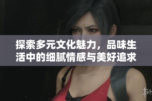 探索多元文化魅力，品味生活中的细腻情感与美好追求