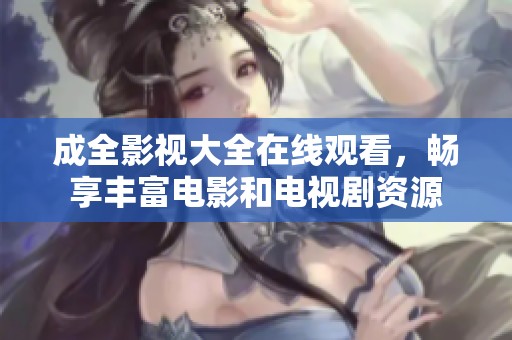 成全影视大全在线观看，畅享丰富电影和电视剧资源