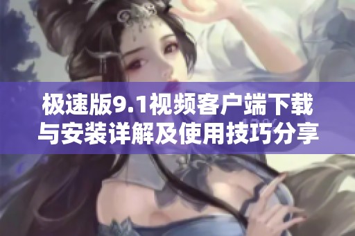 极速版9.1视频客户端下载与安装详解及使用技巧分享
