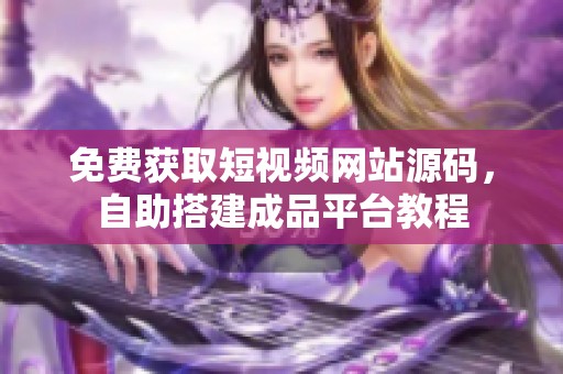 免费获取短视频网站源码，自助搭建成品平台教程