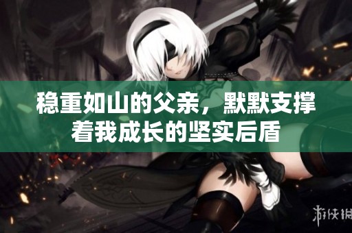 稳重如山的父亲，默默支撑着我成长的坚实后盾
