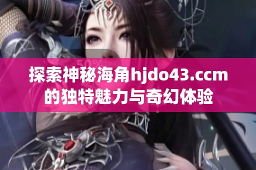 探索神秘海角hjdo43.ccm的独特魅力与奇幻体验