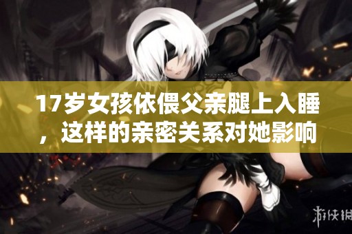 17岁女孩依偎父亲腿上入睡，这样的亲密关系对她影响如何