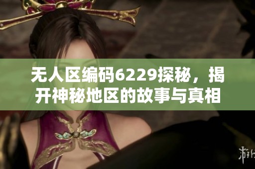 无人区编码6229探秘，揭开神秘地区的故事与真相