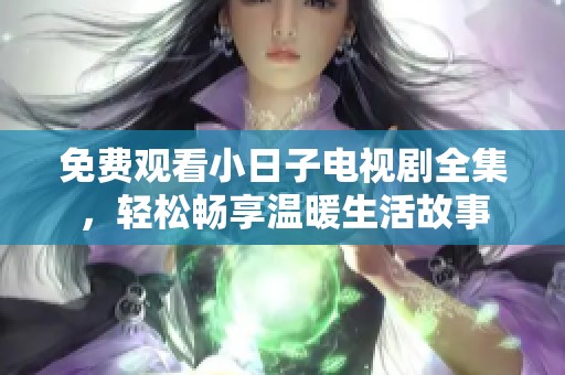 免费观看小日子电视剧全集，轻松畅享温暖生活故事