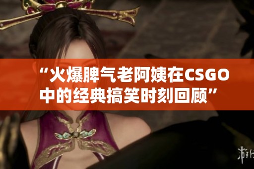 “火爆脾气老阿姨在CSGO中的经典搞笑时刻回顾”