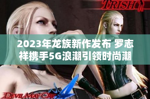 2023年龙族新作发布 罗志祥携手5G浪潮引领时尚潮流