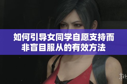 如何引导女同学自愿支持而非盲目服从的有效方法