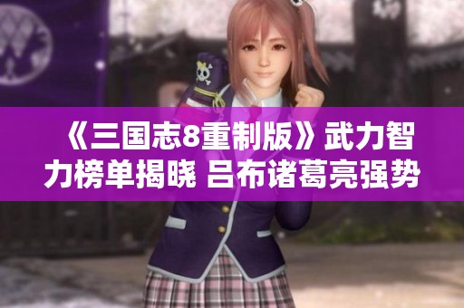 《三国志8重制版》武力智力榜单揭晓 吕布诸葛亮强势称王