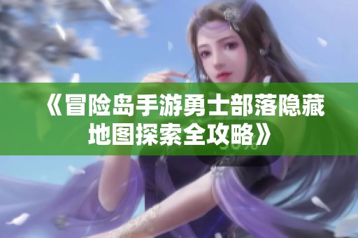 《冒险岛手游勇士部落隐藏地图探索全攻略》