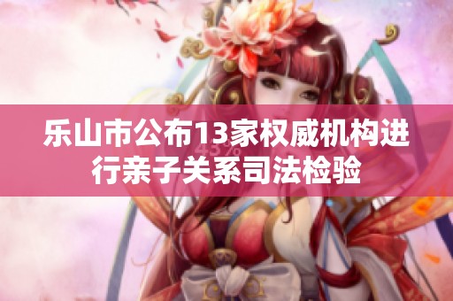 乐山市公布13家权威机构进行亲子关系司法检验