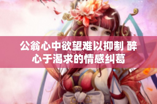 公翁心中欲望难以抑制 醉心于渴求的情感纠葛