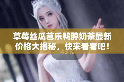 草莓丝瓜芭乐鸭脖奶茶最新价格大揭秘，快来看看吧！