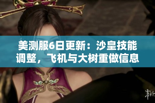 美测服6日更新：沙皇技能调整，飞机与大树重做信息解析