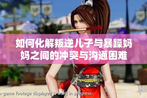 如何化解叛逆儿子与暴躁妈妈之间的冲突与沟通困难
