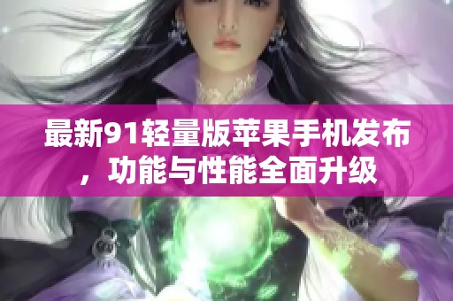 最新91轻量版苹果手机发布，功能与性能全面升级