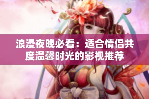 浪漫夜晚必看：适合情侣共度温馨时光的影视推荐