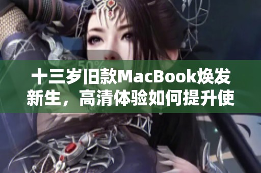 十三岁旧款MacBook焕发新生，高清体验如何提升使用价值