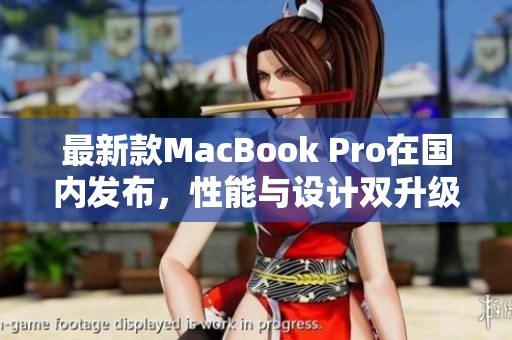 最新款MacBook Pro在国内发布，性能与设计双升级解析