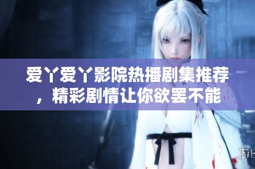 爱丫爱丫影院热播剧集推荐，精彩剧情让你欲罢不能