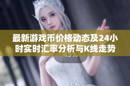 最新游戏币价格动态及24小时实时汇率分析与K线走势更新