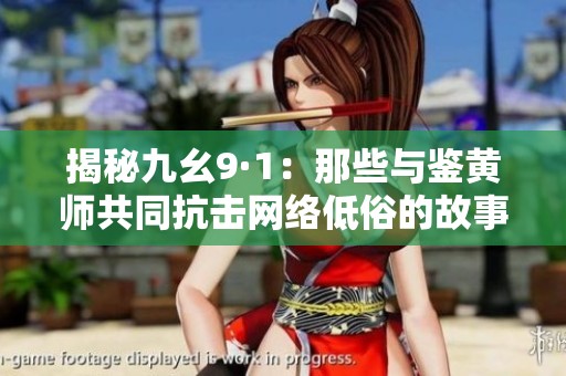 揭秘九幺9·1：那些与鉴黄师共同抗击网络低俗的故事