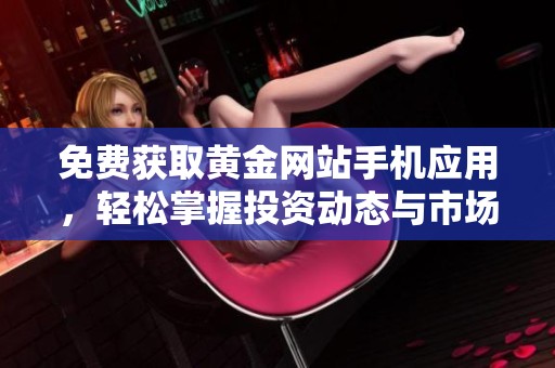 免费获取黄金网站手机应用，轻松掌握投资动态与市场行情