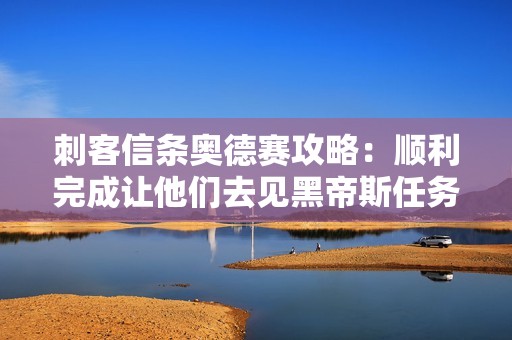 刺客信条奥德赛攻略：顺利完成让他们去见黑帝斯任务的技巧与策略