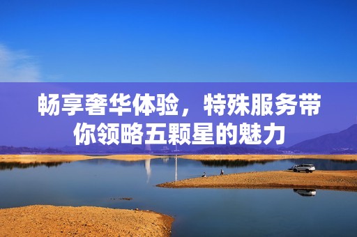 畅享奢华体验，特殊服务带你领略五颗星的魅力