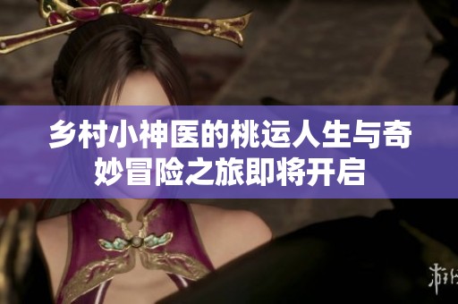 乡村小神医的桃运人生与奇妙冒险之旅即将开启