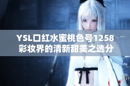 YSL口红水蜜桃色号1258 彩妆界的清新甜美之选分享