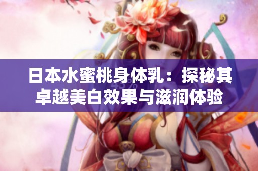 日本水蜜桃身体乳：探秘其卓越美白效果与滋润体验