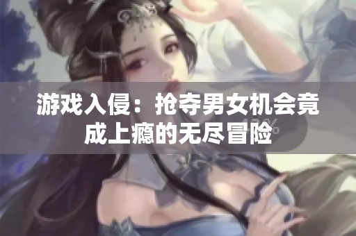 游戏入侵：抢夺男女机会竟成上瘾的无尽冒险