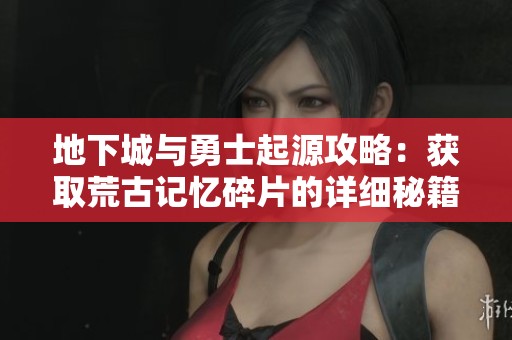 地下城与勇士起源攻略：获取荒古记忆碎片的详细秘籍解析