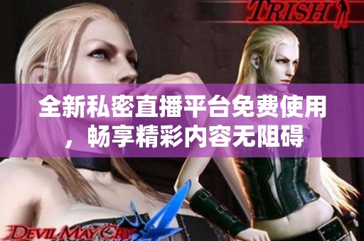 全新私密直播平台免费使用，畅享精彩内容无阻碍
