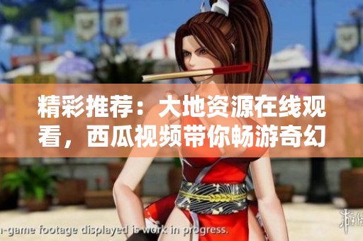 精彩推荐：大地资源在线观看，西瓜视频带你畅游奇幻世界