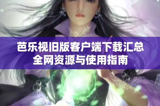 芭乐视旧版客户端下载汇总全网资源与使用指南